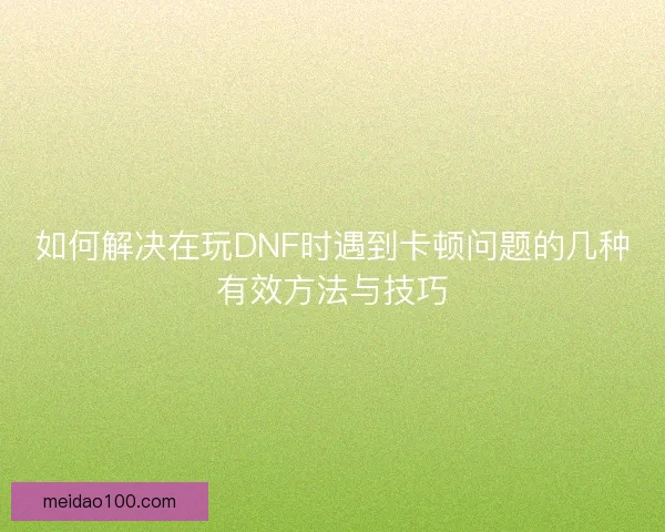 如何解决在玩DNF时遇到卡顿问题的几种有效方法与技巧