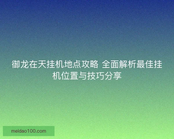 御龙在天挂机地点攻略 全面解析最佳挂机位置与技巧分享