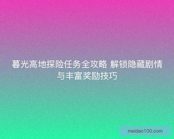暮光高地探险任务全攻略 解锁隐藏剧情与丰富奖励技巧