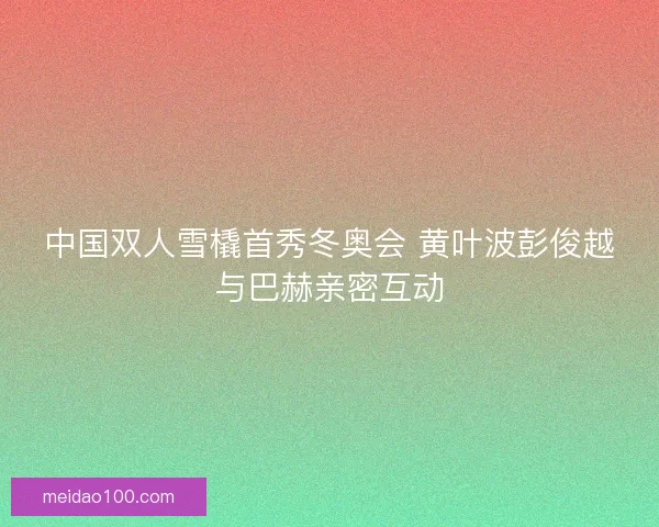 中国双人雪橇首秀冬奥会 黄叶波彭俊越与巴赫亲密互动