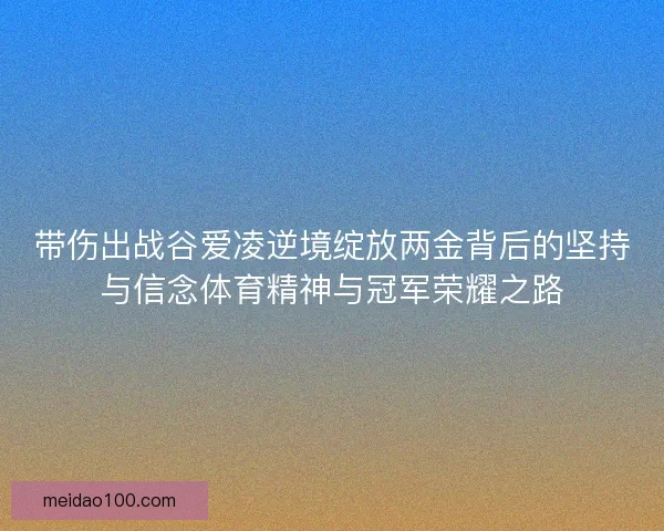 带伤出战谷爱凌逆境绽放两金背后的坚持与信念体育精神与冠军荣耀之路