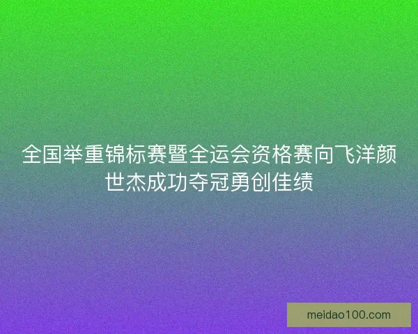 全国举重锦标赛暨全运会资格赛向飞洋颜世杰成功夺冠勇创佳绩