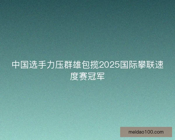 中国选手力压群雄包揽2025国际攀联速度赛冠军